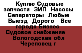 Куплю Судовые запчасти. ЗИП. Насосы. Сепараторы. Любые. Выезд. Дорого - Все города Бизнес » Судовое снабжение   . Вологодская обл.,Череповец г.